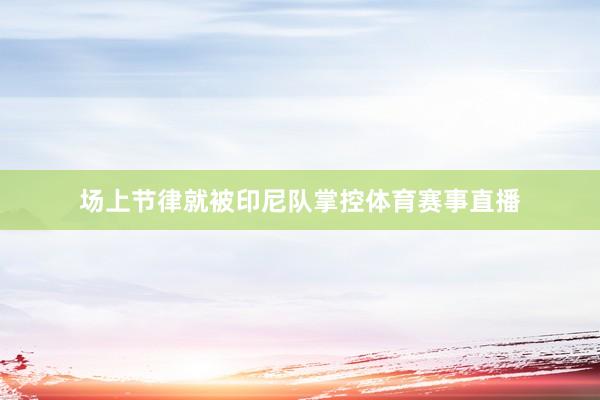 场上节律就被印尼队掌控体育赛事直播