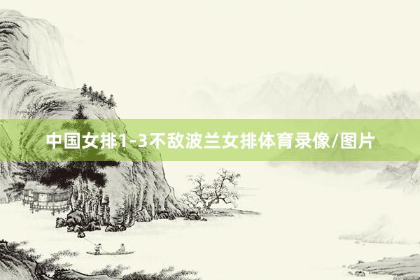 中国女排1-3不敌波兰女排体育录像/图片