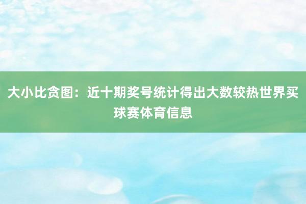 大小比贪图:近十期奖号统计得出大数较热世界买球赛体育信息
