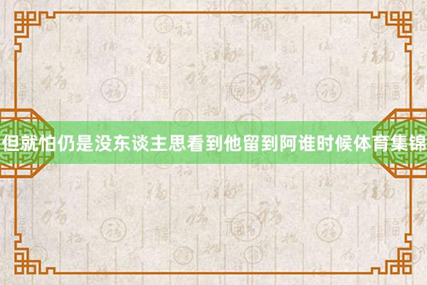 但就怕仍是没东谈主思看到他留到阿谁时候体育集锦