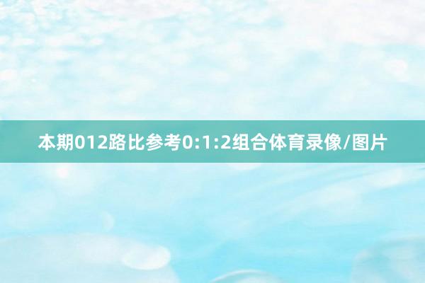 本期012路比参考0:1:2组合体育录像/图片
