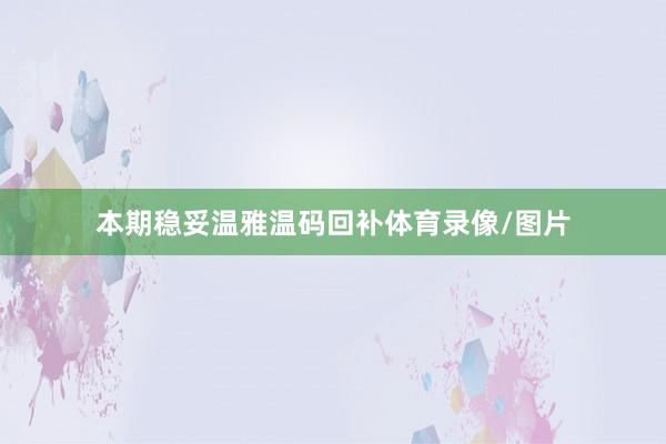 本期稳妥温雅温码回补体育录像/图片