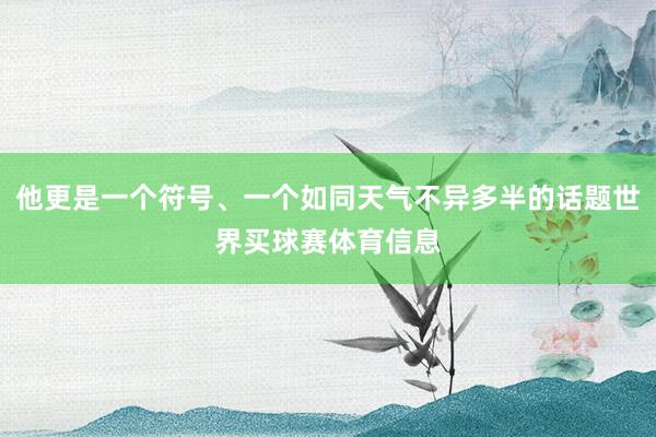 他更是一个符号、一个如同天气不异多半的话题世界买球赛体育信息