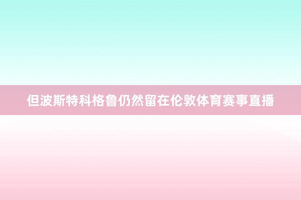 但波斯特科格鲁仍然留在伦敦体育赛事直播