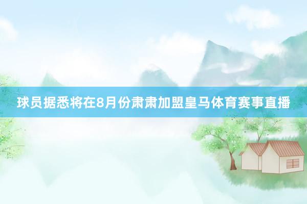 球员据悉将在8月份肃肃加盟皇马体育赛事直播