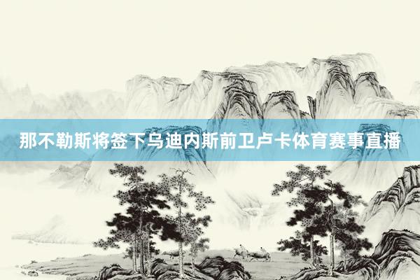 那不勒斯将签下乌迪内斯前卫卢卡体育赛事直播