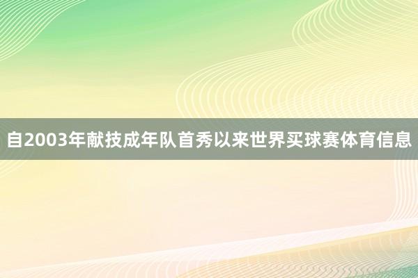 自2003年献技成年队首秀以来世界买球赛体育信息
