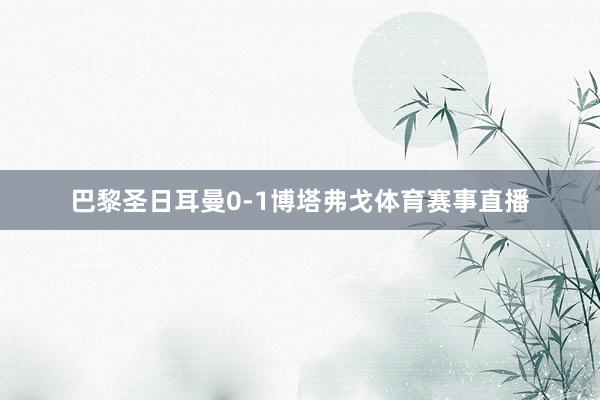 巴黎圣日耳曼0-1博塔弗戈体育赛事直播