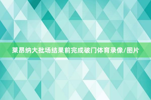 莱昂纳大批场结果前完成破门体育录像/图片