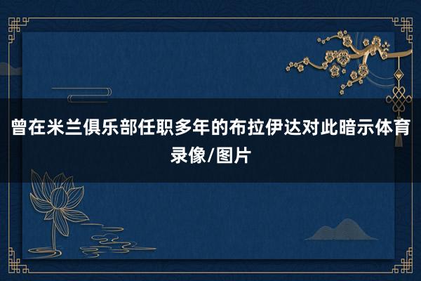 曾在米兰俱乐部任职多年的布拉伊达对此暗示体育录像/图片