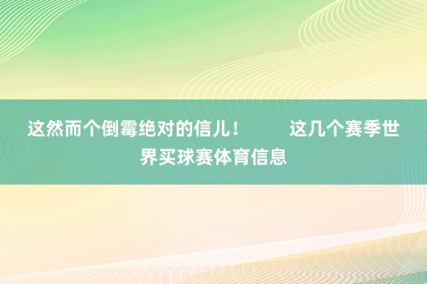 这然而个倒霉绝对的信儿! 这几个赛季世界买球赛体育信息