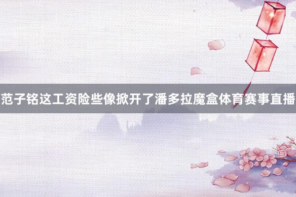 范子铭这工资险些像掀开了潘多拉魔盒体育赛事直播