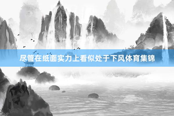 尽管在纸面实力上看似处于下风体育集锦