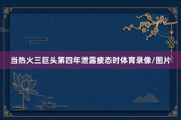 当热火三巨头第四年泄露疲态时体育录像/图片