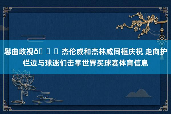 鬈曲歧视😃杰伦威和杰林威同框庆祝 走向护栏边与球迷们击掌世界买球赛体育信息