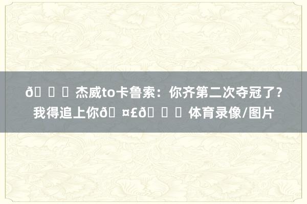 😂杰威to卡鲁索：你齐第二次夺冠了？我得追上你🤣😎体育录像/图片