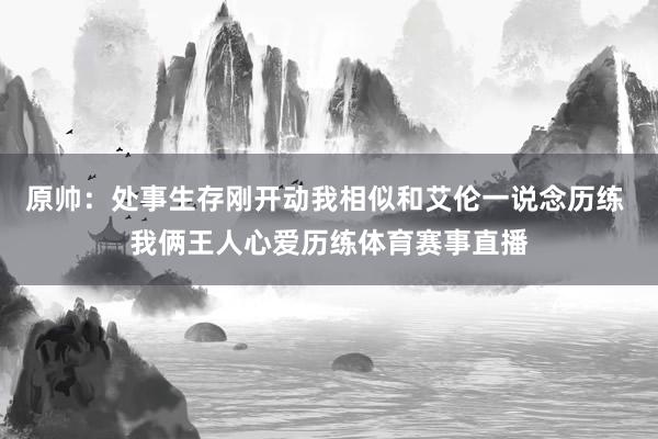 原帅：处事生存刚开动我相似和艾伦一说念历练 我俩王人心爱历练体育赛事直播