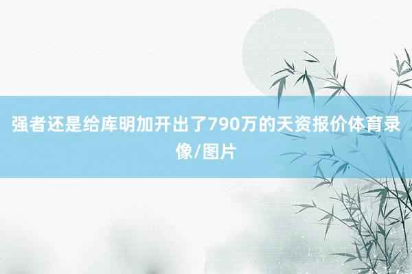 强者还是给库明加开出了790万的天资报价体育录像/图片