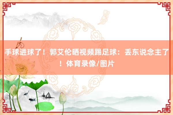 手球进球了！郭艾伦晒视频踢足球：丢东说念主了！体育录像/图片