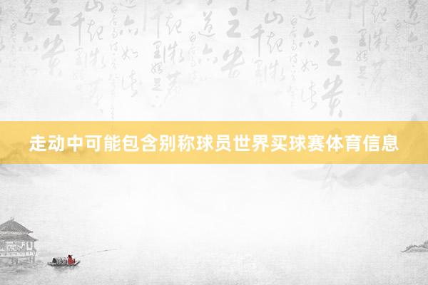 走动中可能包含别称球员世界买球赛体育信息