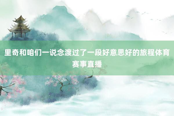 里奇和咱们一说念渡过了一段好意思好的旅程体育赛事直播