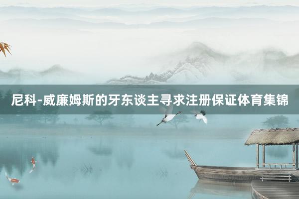 尼科-威廉姆斯的牙东谈主寻求注册保证体育集锦