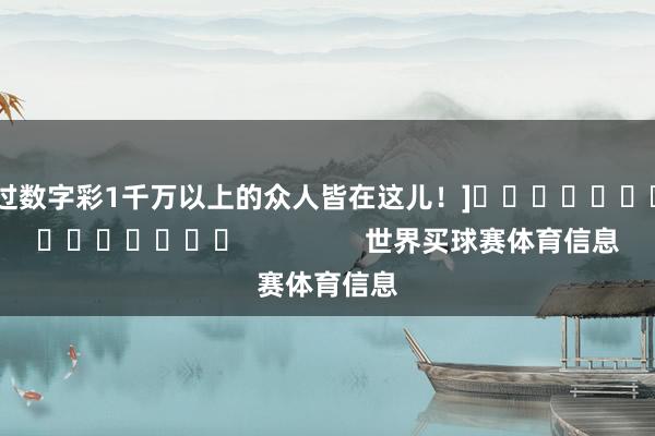 中过数字彩1千万以上的众人皆在这儿！]															                世界买球赛体育信息