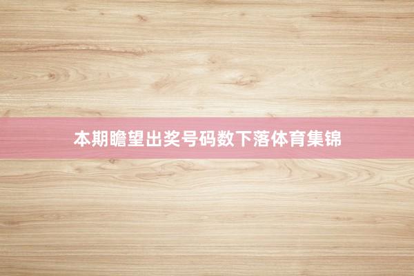 本期瞻望出奖号码数下落体育集锦