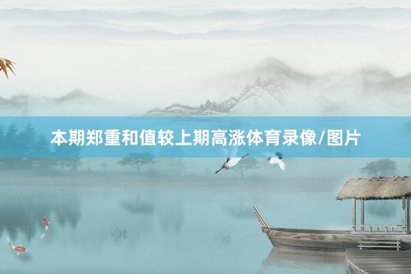 本期郑重和值较上期高涨体育录像/图片