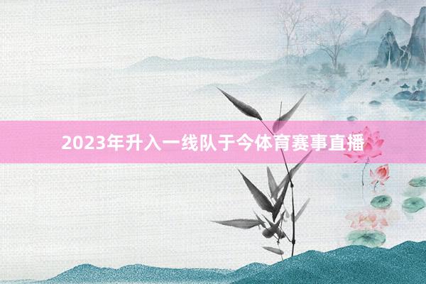2023年升入一线队于今体育赛事直播