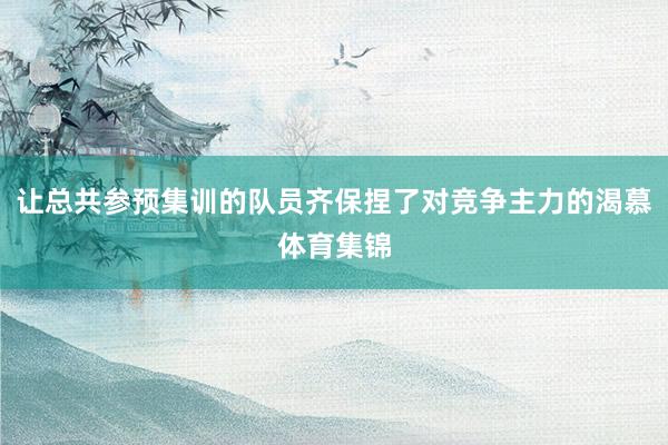 让总共参预集训的队员齐保捏了对竞争主力的渴慕体育集锦