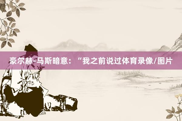 豪尔赫-马斯暗意：“我之前说过体育录像/图片