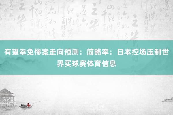 有望幸免惨案走向预测：简略率：日本控场压制世界买球赛体育信息