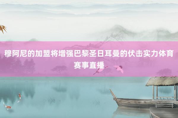 穆阿尼的加盟将增强巴黎圣日耳曼的伏击实力体育赛事直播