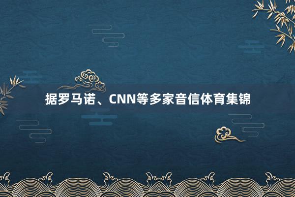 据罗马诺、CNN等多家音信体育集锦