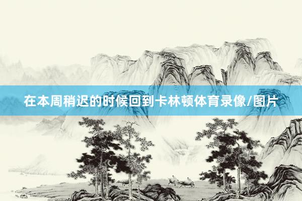 在本周稍迟的时候回到卡林顿体育录像/图片