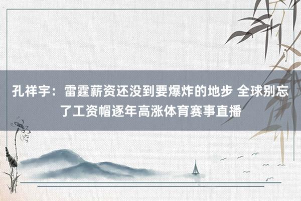 孔祥宇：雷霆薪资还没到要爆炸的地步 全球别忘了工资帽逐年高涨体育赛事直播