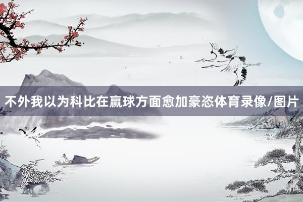 不外我以为科比在赢球方面愈加豪恣体育录像/图片