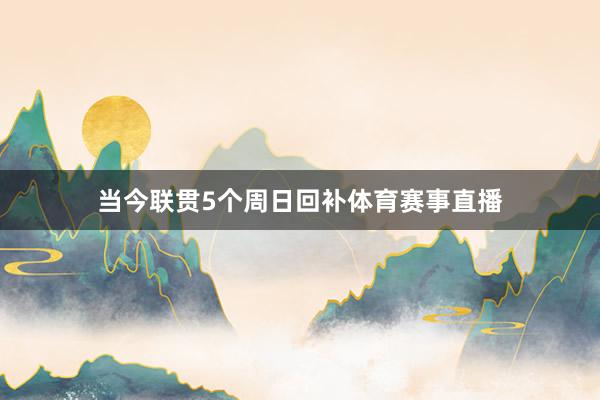 当今联贯5个周日回补体育赛事直播