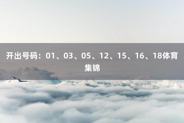 开出号码:01、03、05、12、15、16、18体育集锦