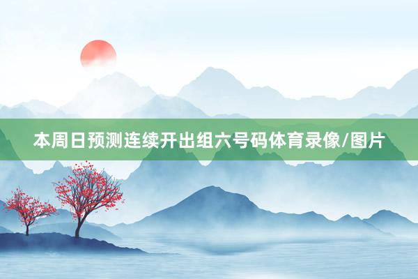 本周日预测连续开出组六号码体育录像/图片