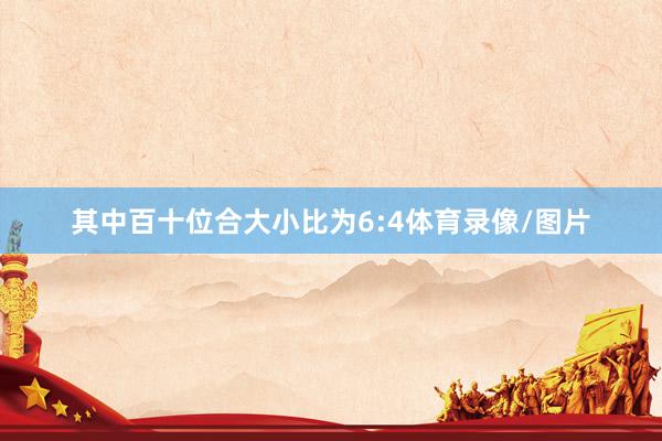 其中百十位合大小比为6:4体育录像/图片