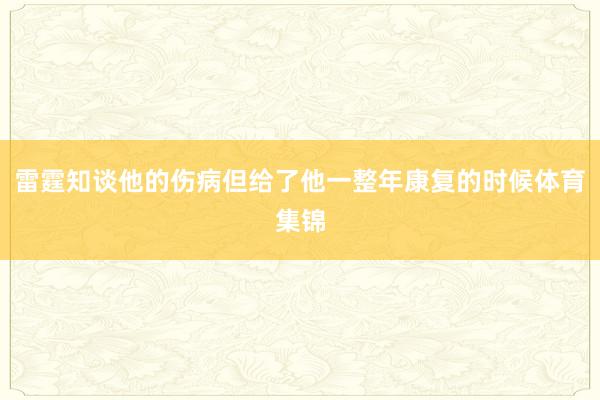 雷霆知谈他的伤病但给了他一整年康复的时候体育集锦