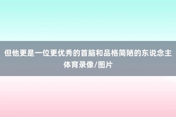 但他更是一位更优秀的首脑和品格简陋的东说念主体育录像/图片