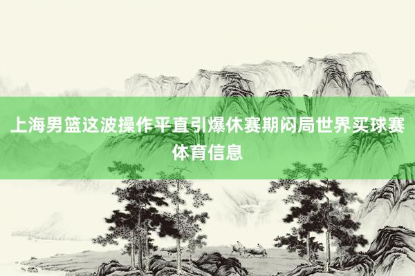 上海男篮这波操作平直引爆休赛期闷局世界买球赛体育信息