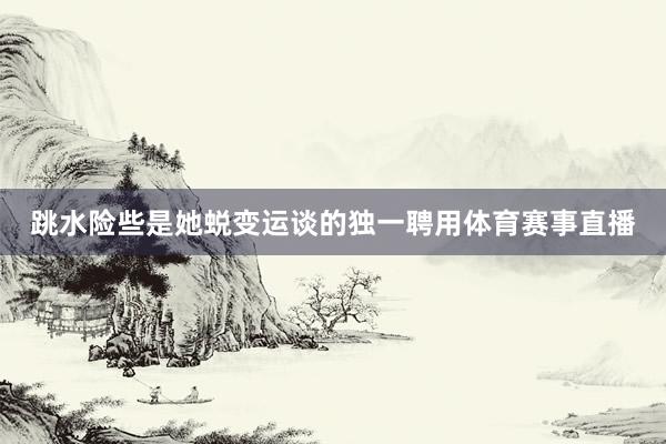 跳水险些是她蜕变运谈的独一聘用体育赛事直播