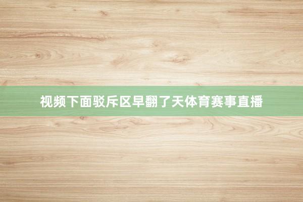 视频下面驳斥区早翻了天体育赛事直播