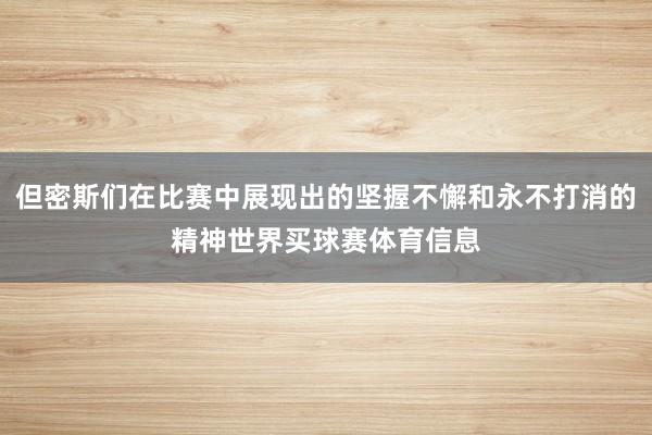 但密斯们在比赛中展现出的坚握不懈和永不打消的精神世界买球赛体育信息