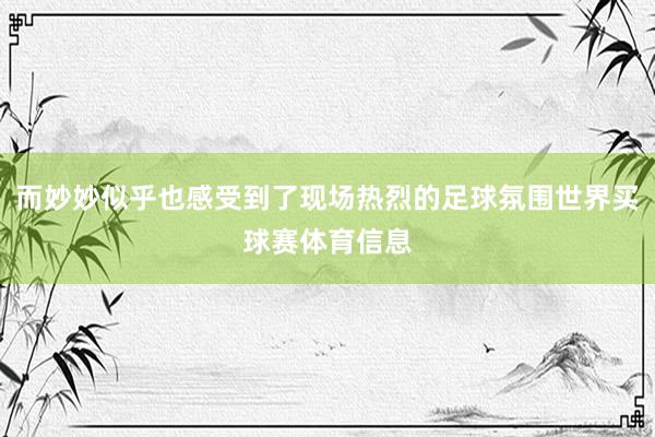而妙妙似乎也感受到了现场热烈的足球氛围世界买球赛体育信息