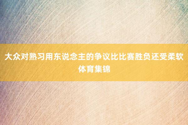 大众对熟习用东说念主的争议比比赛胜负还受柔软体育集锦